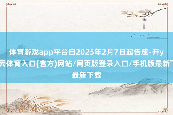 体育游戏app平台自2025年2月7日起告成-开yun云体育入口(官方)网站/网页版登录入口/手机版最新下载