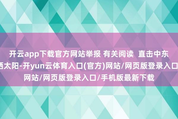 开云app下载官方网站举报 有关阅读  直击中东变局｜爆炸声中晒太阳-开yun云体育入口(官方)网站/网页版登录入口/手机版最新下载