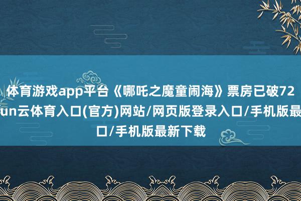 体育游戏app平台《哪吒之魔童闹海》票房已破72亿-开yun云体育入口(官方)网站/网页版登录入口/手机版最新下载