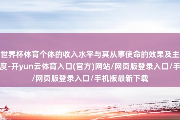 世界杯体育个体的收入水平与其从事使命的效果及主见鸿沟密切测度-开yun云体育入口(官方)网站/网页版登录入口/手机版最新下载