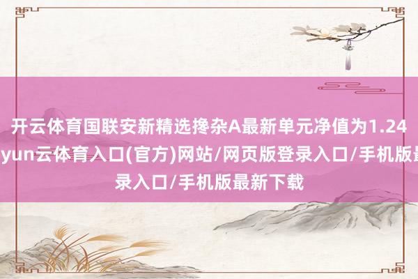 开云体育国联安新精选搀杂A最新单元净值为1.2406元-开yun云体育入口(官方)网站/网页版登录入口/手机版最新下载
