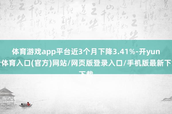 体育游戏app平台近3个月下降3.41%-开yun云体育入口(官方)网站/网页版登录入口/手机版最新下载