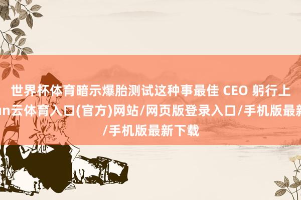 世界杯体育暗示爆胎测试这种事最佳 CEO 躬行上-开yun云体育入口(官方)网站/网页版登录入口/手机版最新下载