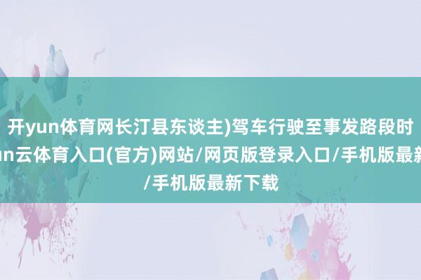 开yun体育网长汀县东谈主)驾车行驶至事发路段时-开yun云体育入口(官方)网站/网页版登录入口/手机版最新下载