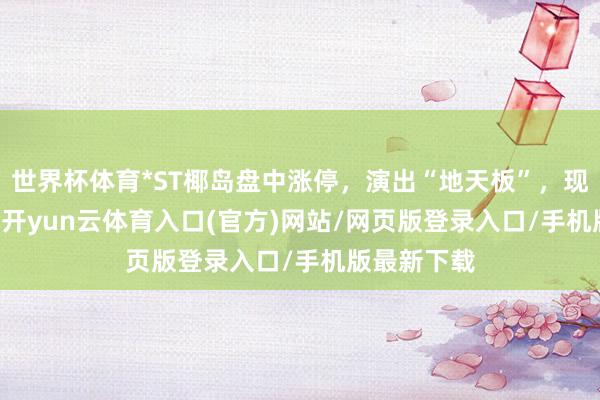 世界杯体育*ST椰岛盘中涨停，演出“地天板”，现报3.92元-开yun云体育入口(官方)网站/网页版登录入口/手机版最新下载