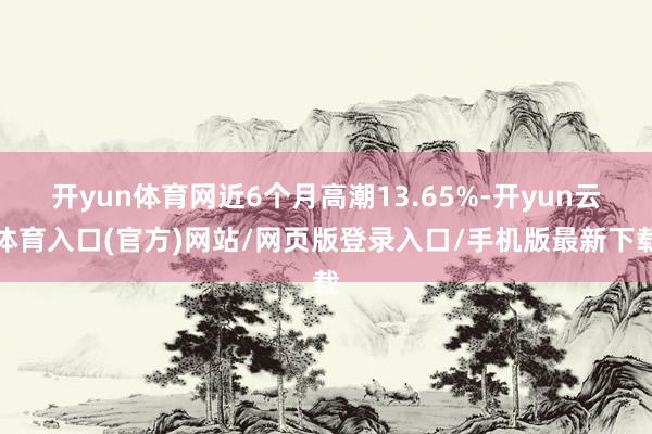 开yun体育网近6个月高潮13.65%-开yun云体育入口(官方)网站/网页版登录入口/手机版最新下载