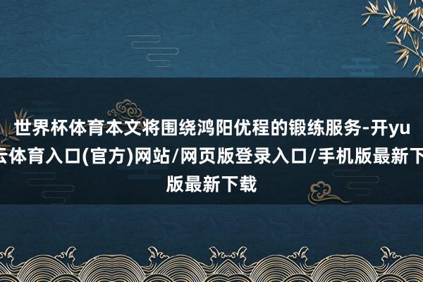 世界杯体育本文将围绕鸿阳优程的锻练服务-开yun云体育入口(官方)网站/网页版登录入口/手机版最新下载