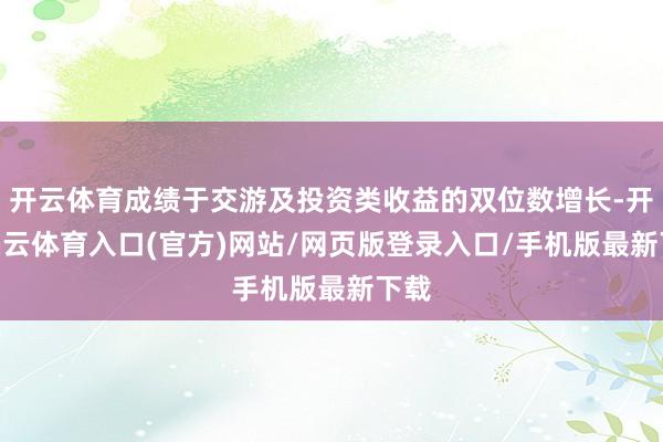 开云体育成绩于交游及投资类收益的双位数增长-开yun云体育入口(官方)网站/网页版登录入口/手机版最新下载