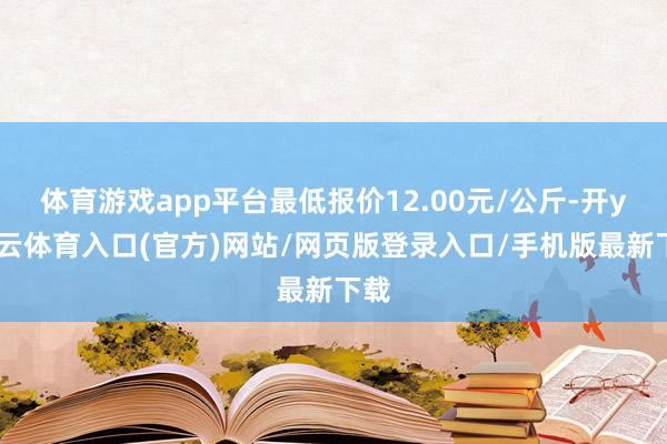 体育游戏app平台最低报价12.00元/公斤-开yun云体育入口(官方)网站/网页版登录入口/手机版最新下载