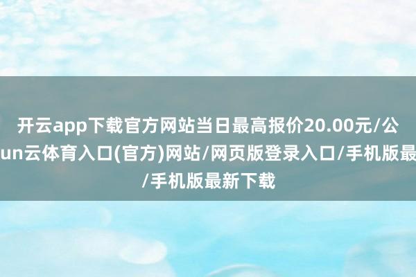 开云app下载官方网站当日最高报价20.00元/公斤-开yun云体育入口(官方)网站/网页版登录入口/手机版最新下载