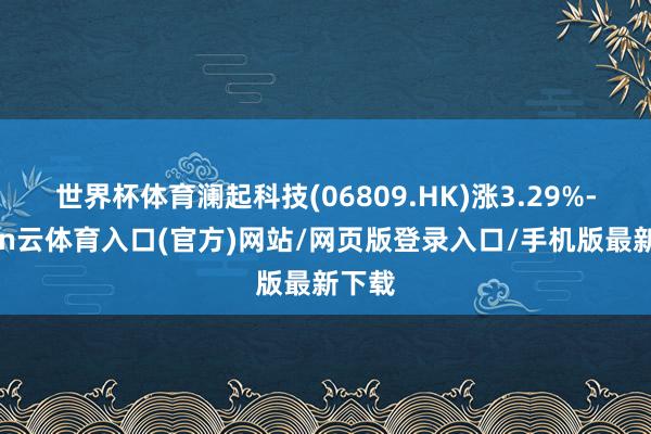 世界杯体育澜起科技(06809.HK)涨3.29%-开yun云体育入口(官方)网站/网页版登录入口/手机版最新下载