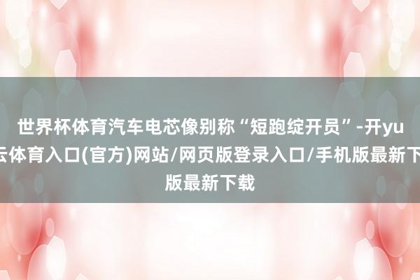 世界杯体育汽车电芯像别称“短跑绽开员”-开yun云体育入口(官方)网站/网页版登录入口/手机版最新下载