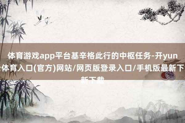 体育游戏app平台基辛格此行的中枢任务-开yun云体育入口(官方)网站/网页版登录入口/手机版最新下载