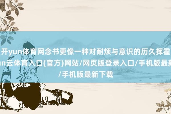 开yun体育网念书更像一种对耐烦与意识的历久挥霍-开yun云体育入口(官方)网站/网页版登录入口/手机版最新下载