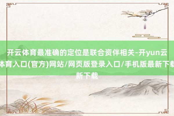 开云体育最准确的定位是联合资伴相关-开yun云体育入口(官方)网站/网页版登录入口/手机版最新下载