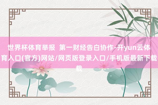 世界杯体育举报  第一财经告白协作-开yun云体育入口(官方)网站/网页版登录入口/手机版最新下载