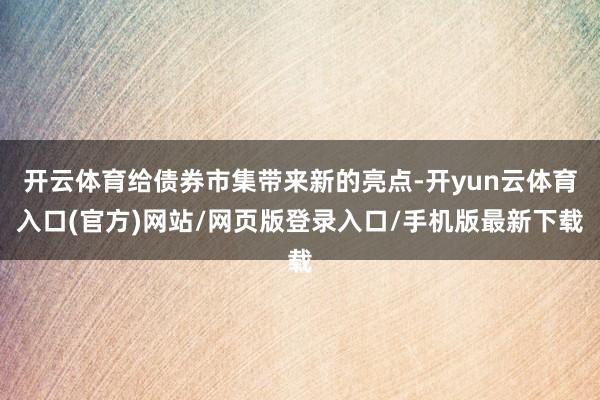 开云体育给债券市集带来新的亮点-开yun云体育入口(官方)网站/网页版登录入口/手机版最新下载