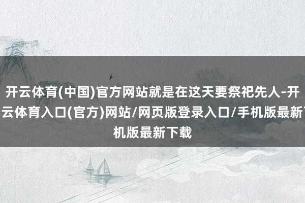 开云体育(中国)官方网站就是在这天要祭祀先人-开yun云体育入口(官方)网站/网页版登录入口/手机版最新下载