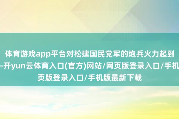 体育游戏app平台对松建国民党军的炮兵火力起到了极大作用-开yun云体育入口(官方)网站/网页版登录入口/手机版最新下载