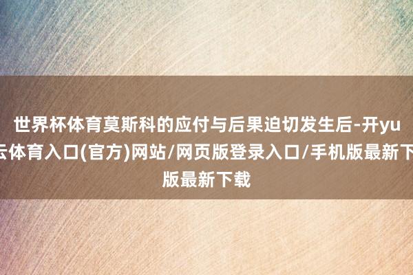世界杯体育莫斯科的应付与后果迫切发生后-开yun云体育入口(官方)网站/网页版登录入口/手机版最新下载
