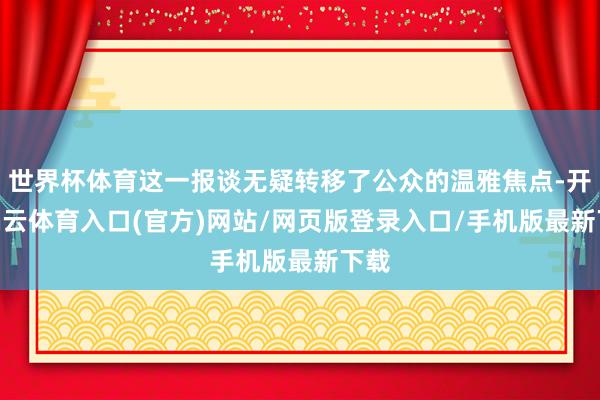 世界杯体育这一报谈无疑转移了公众的温雅焦点-开yun云体育入口(官方)网站/网页版登录入口/手机版最新下载