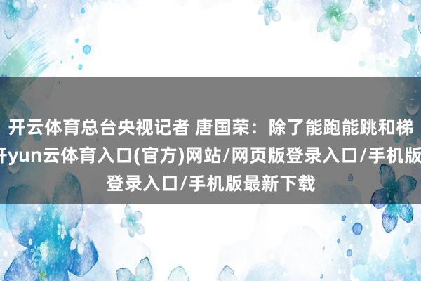 开云体育总台央视记者 唐国荣：除了能跑能跳和梯山航海-开yun云体育入口(官方)网站/网页版登录入口/手机版最新下载