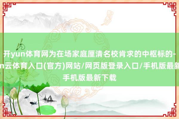 开yun体育网为在场家庭厘清名校肯求的中枢标的-开yun云体育入口(官方)网站/网页版登录入口/手机版最新下载