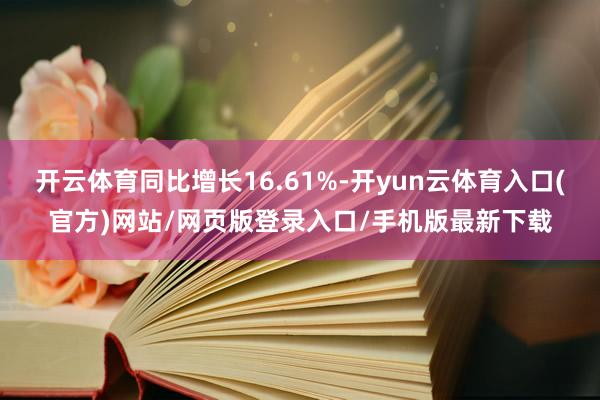 开云体育同比增长16.61%-开yun云体育入口(官方)网站/网页版登录入口/手机版最新下载