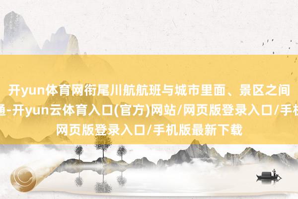 开yun体育网衔尾川航航班与城市里面、景区之间的点对点交通-开yun云体育入口(官方)网站/网页版登录入口/手机版最新下载