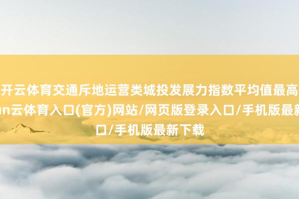 开云体育交通斥地运营类城投发展力指数平均值最高-开yun云体育入口(官方)网站/网页版登录入口/手机版最新下载