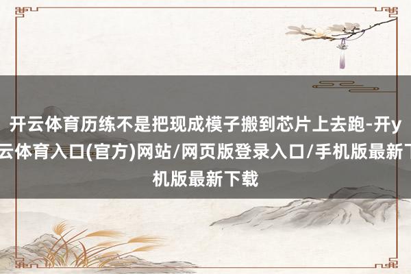 开云体育历练不是把现成模子搬到芯片上去跑-开yun云体育入口(官方)网站/网页版登录入口/手机版最新下载