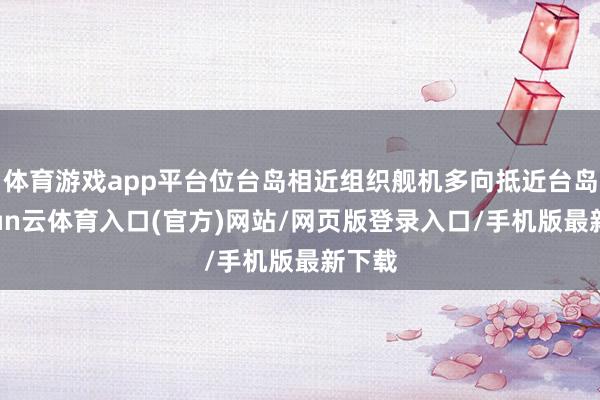 体育游戏app平台位台岛相近组织舰机多向抵近台岛-开yun云体育入口(官方)网站/网页版登录入口/手机版最新下载
