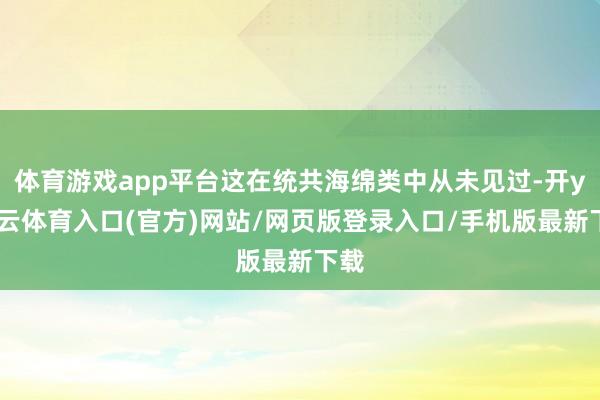 体育游戏app平台这在统共海绵类中从未见过-开yun云体育入口(官方)网站/网页版登录入口/手机版最新下载