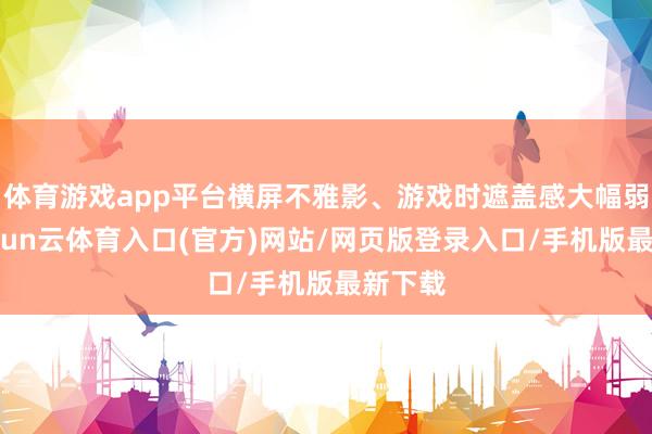 体育游戏app平台横屏不雅影、游戏时遮盖感大幅弱化-开yun云体育入口(官方)网站/网页版登录入口/手机版最新下载