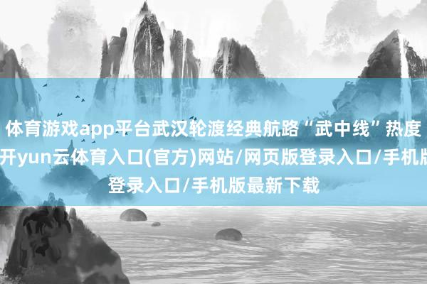 体育游戏app平台武汉轮渡经典航路“武中线”热度捏续井喷-开yun云体育入口(官方)网站/网页版登录入口/手机版最新下载