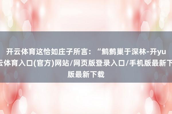 开云体育这恰如庄子所言：“鹪鹩巢于深林-开yun云体育入口(官方)网站/网页版登录入口/手机版最新下载