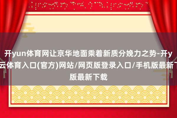 开yun体育网让京华地面乘着新质分娩力之势-开yun云体育入口(官方)网站/网页版登录入口/手机版最新下载
