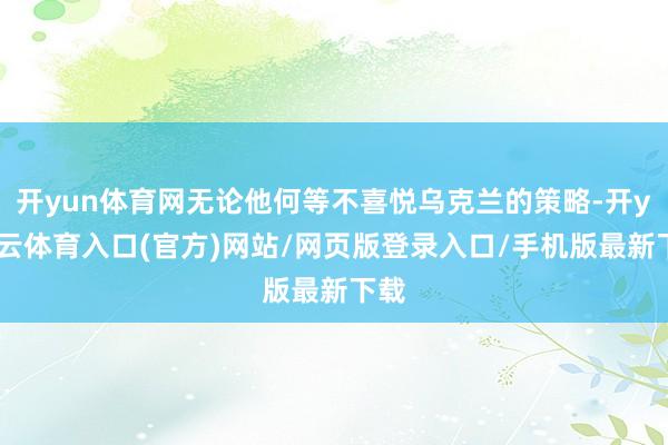 开yun体育网无论他何等不喜悦乌克兰的策略-开yun云体育入口(官方)网站/网页版登录入口/手机版最新下载