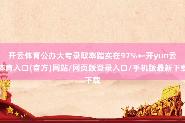开云体育公办大专录取率踏实在97%+-开yun云体育入口(官方)网站/网页版登录入口/手机版最新下载