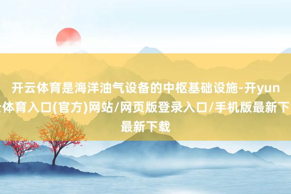 开云体育是海洋油气设备的中枢基础设施-开yun云体育入口(官方)网站/网页版登录入口/手机版最新下载