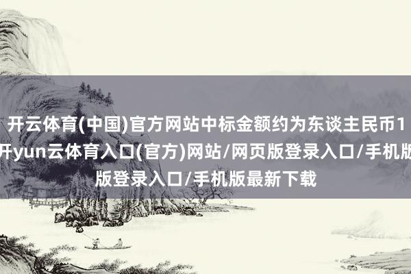 开云体育(中国)官方网站中标金额约为东谈主民币1.69亿元-开yun云体育入口(官方)网站/网页版登录入口/手机版最新下载