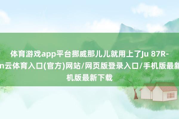 体育游戏app平台挪威那儿儿就用上了Ju 87R-开yun云体育入口(官方)网站/网页版登录入口/手机版最新下载