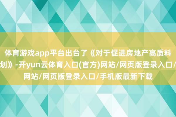体育游戏app平台出台了《对于促进房地产高质料发展的握行有规划》-开yun云体育入口(官方)网站/网页版登录入口/手机版最新下载