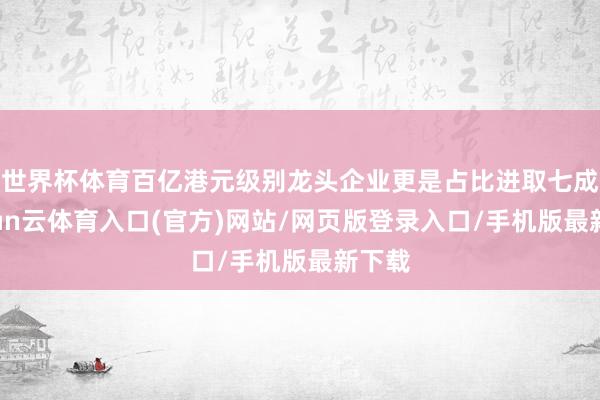 世界杯体育百亿港元级别龙头企业更是占比进取七成-开yun云体育入口(官方)网站/网页版登录入口/手机版最新下载