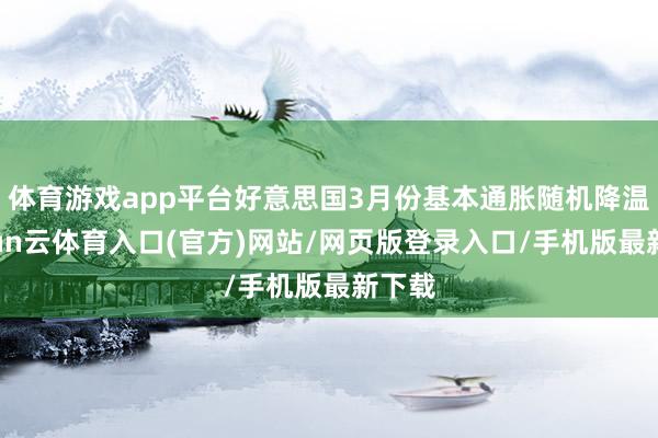 体育游戏app平台好意思国3月份基本通胀随机降温-开yun云体育入口(官方)网站/网页版登录入口/手机版最新下载