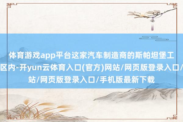 体育游戏app平台　　这家汽车制造商的斯帕坦堡工场位于摆脱生意区内-开yun云体育入口(官方)网站/网页版登录入口/手机版最新下载