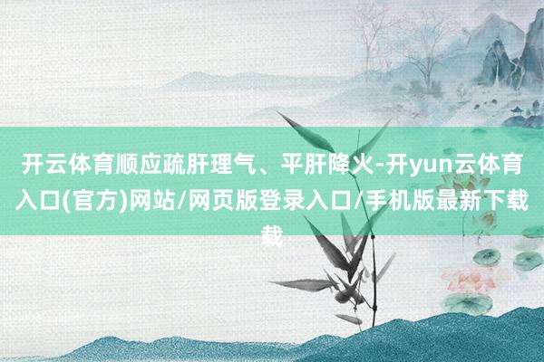 开云体育顺应疏肝理气、平肝降火-开yun云体育入口(官方)网站/网页版登录入口/手机版最新下载