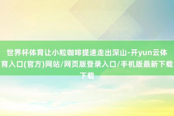 世界杯体育让小粒咖啡提速走出深山-开yun云体育入口(官方)网站/网页版登录入口/手机版最新下载