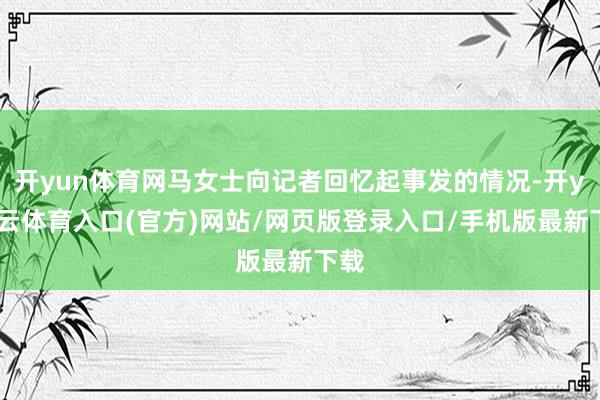 开yun体育网马女士向记者回忆起事发的情况-开yun云体育入口(官方)网站/网页版登录入口/手机版最新下载
