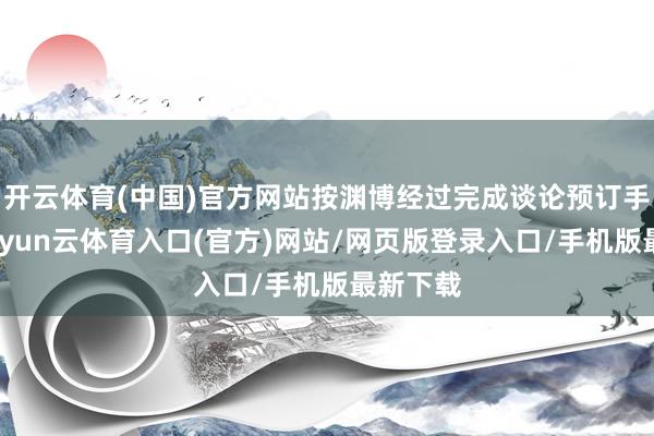 开云体育(中国)官方网站按渊博经过完成谈论预订手续后-开yun云体育入口(官方)网站/网页版登录入口/手机版最新下载